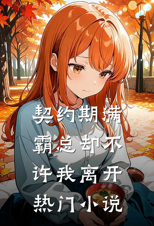 契约期满，霸总却不许我离开热门小说