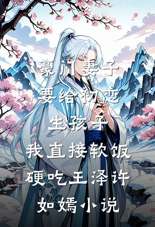 豪门妻子要给初恋生孩子，我直接软饭硬吃王泽许如嫣小说