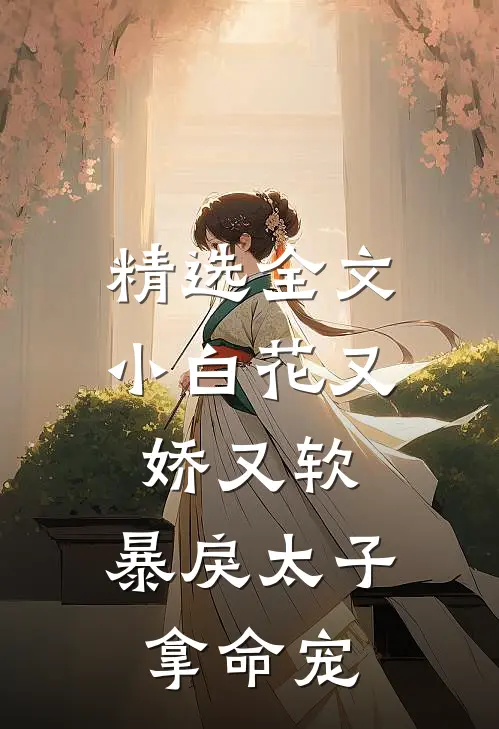 精选全文小白花又娇又软，暴戾太子拿命宠