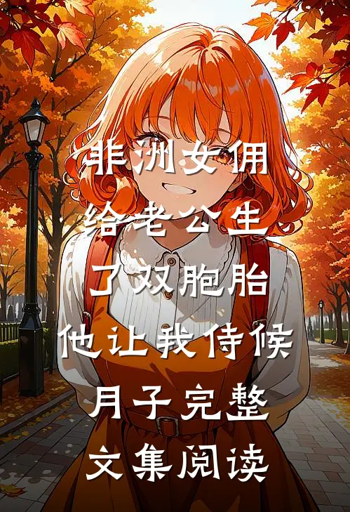 非洲女佣给老公生了双胞胎，他让我侍候月子完整文集阅读