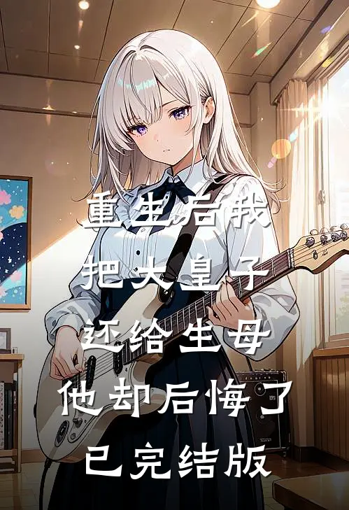 重生后我把大皇子还给生母，他却后悔了已完结版