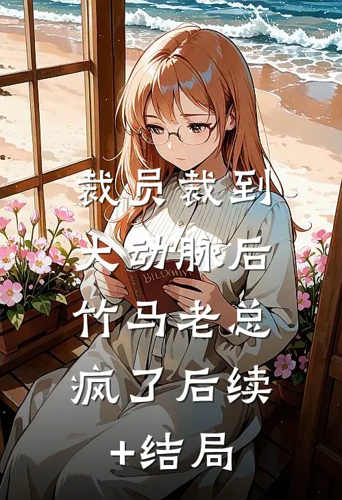 裁员裁到大动脉后，竹马老总疯了后续+结局