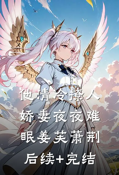 他清冷撩人，娇妻夜夜难眠姜芙萧荆后续+完结