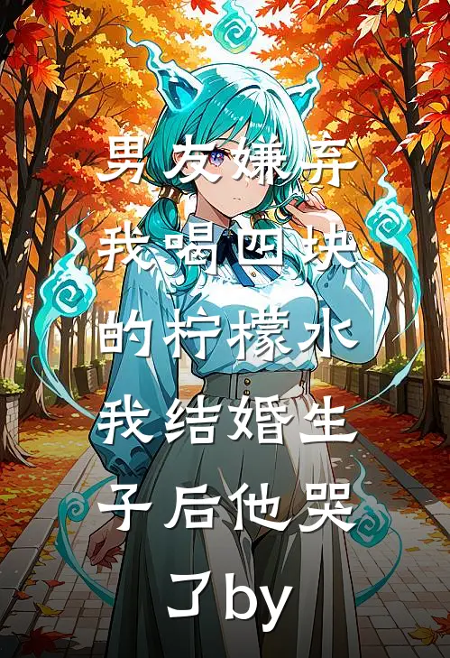 男友嫌弃我喝四块的柠檬水，我结婚生子后他哭了by