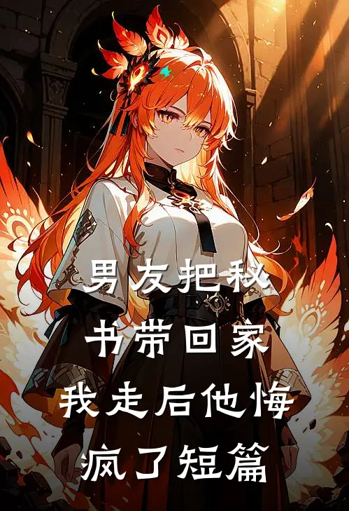 男友把秘书带回家，我走后他悔疯了短篇