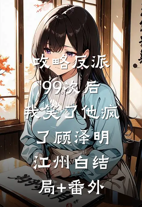 攻略反派99次后，我笑了他疯了顾泽明江州白结局+番外