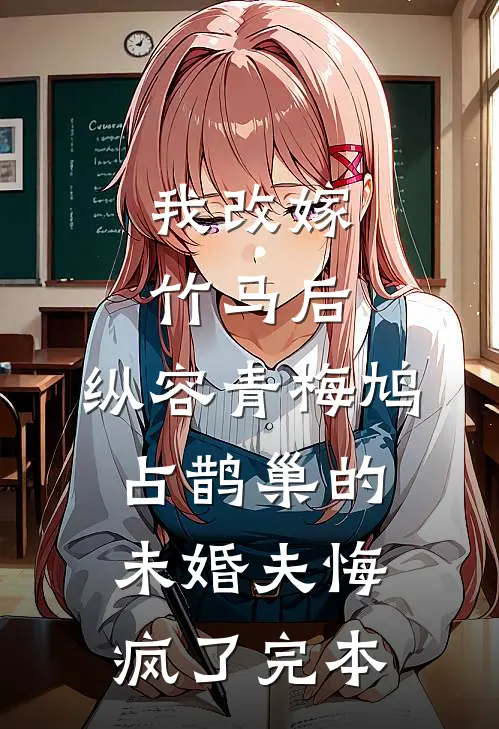 我改嫁竹马后，纵容青梅鸠占鹊巢的未婚夫悔疯了完本
