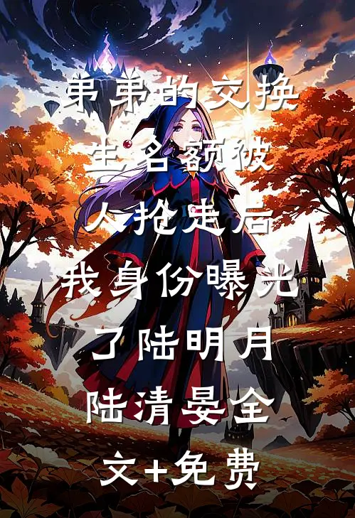 弟弟的交换生名额被人抢走后，我身份曝光了陆明月陆清晏全文+免费