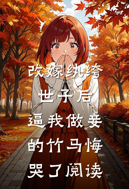 改嫁纨绔世子后，逼我做妾的竹马悔哭了阅读