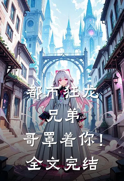 都市狂龙：兄弟，哥罩着你！全文完结