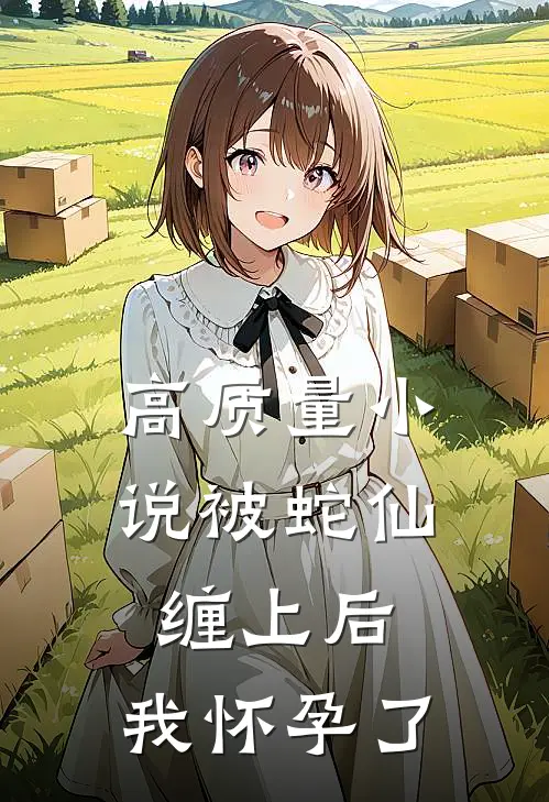 高质量小说被蛇仙缠上后，我怀孕了