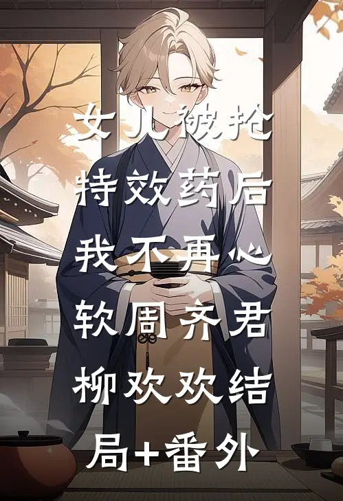 女儿被抢特效药后，我不再心软周齐君柳欢欢结局+番外