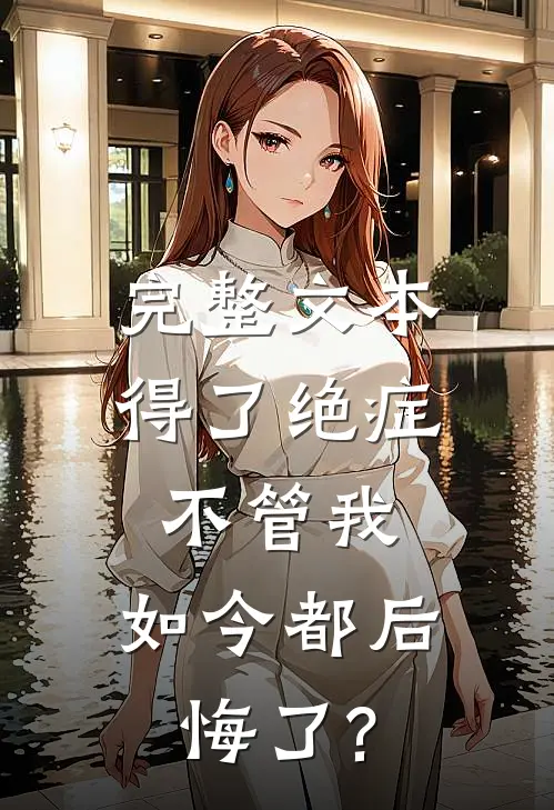 完整文本得了绝症不管我，如今都后悔了?