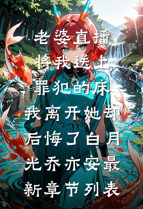 老婆直播将我送上罪犯的床，我离开她却后悔了白月光乔亦安最新章节列表