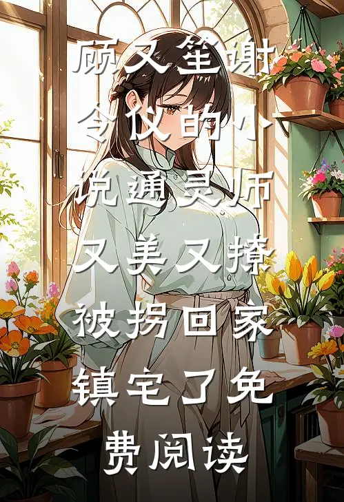 顾又笙谢令仪的小说通灵师又美又撩，被拐回家镇宅了免费阅读