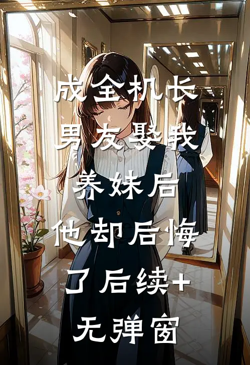 成全机长男友娶我养妹后，他却后悔了后续+无弹窗