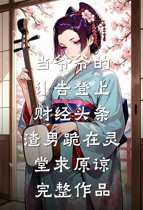 当爷爷的讣告登上财经头条，渣男跪在灵堂求原谅完整作品