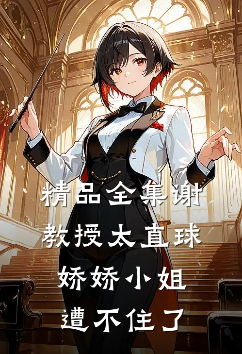 精品全集谢教授太直球，娇娇小姐遭不住了