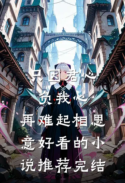 只因君心负我心，再难起相思意好看的小说推荐完结