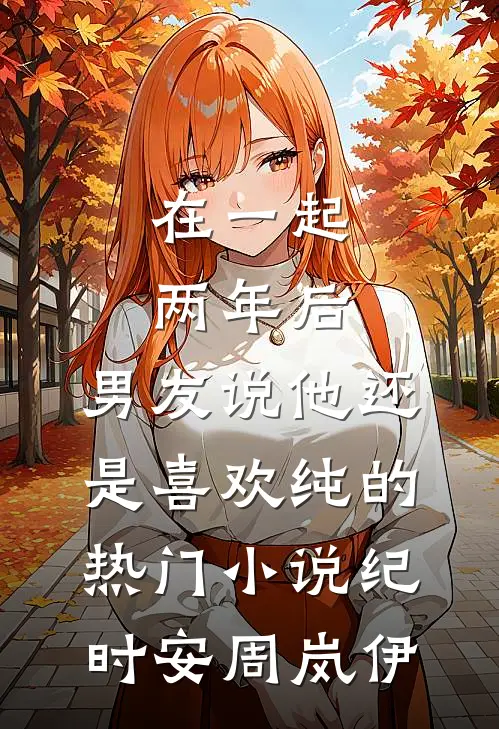 在一起两年后，男友说他还是喜欢纯的热门小说纪时安周岚伊