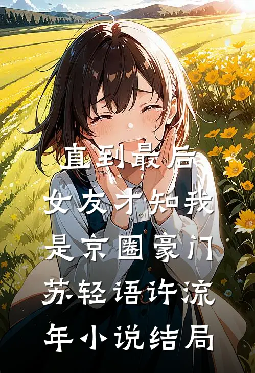 直到最后，女友才知我是京圈豪门苏轻语许流年小说结局