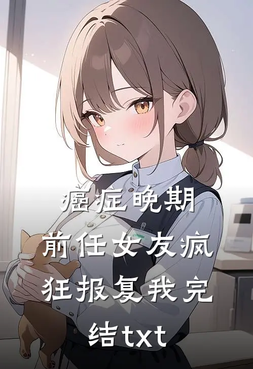 癌症晚期，前任女友疯狂报复我完结txt