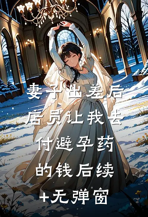 妻子出差后，店员让我去付避孕药的钱后续+无弹窗