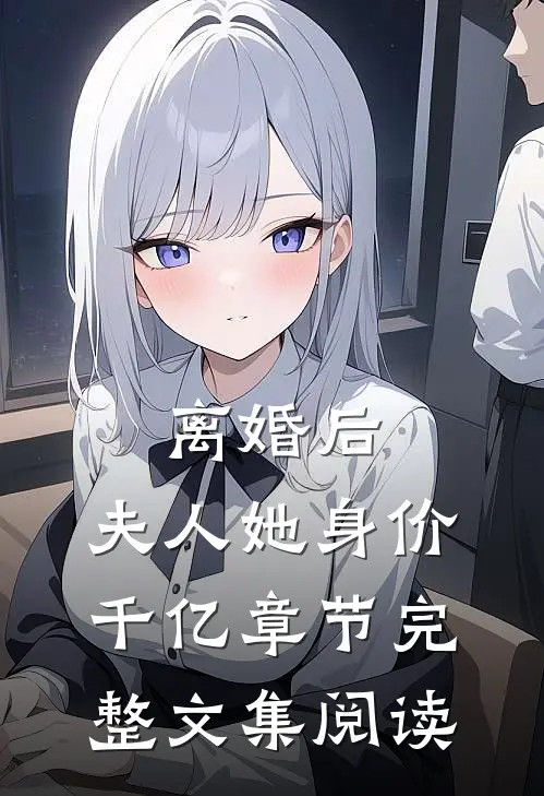 离婚后，夫人她身价千亿章节完整文集阅读