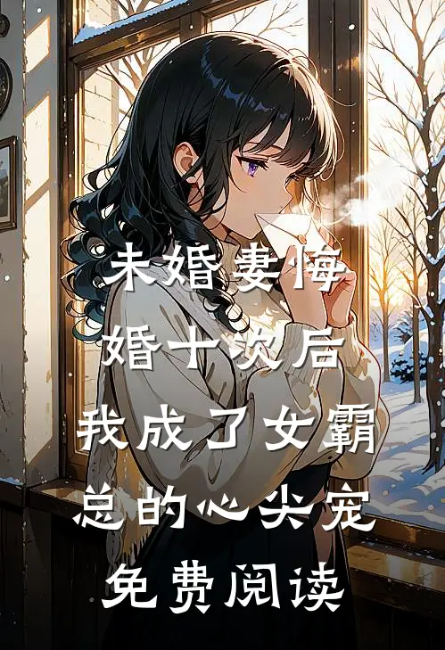 未婚妻悔婚十次后，我成了女霸总的心尖宠免费阅读