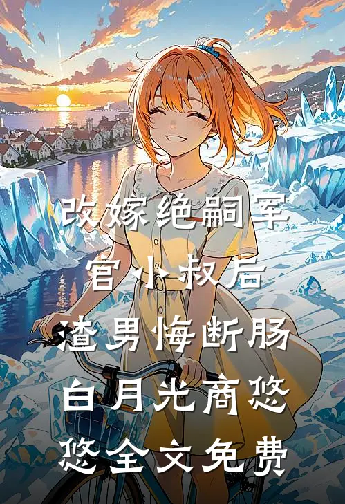 改嫁绝嗣军官小叔后，渣男悔断肠白月光商悠悠全文免费