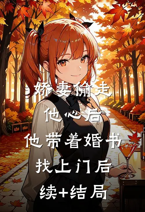 娇妻偷走他心后，他带着婚书找上门后续+结局
