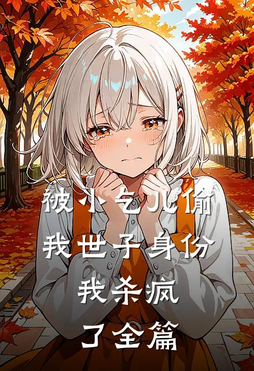 被小乞儿偷我世子身份，我杀疯了全篇