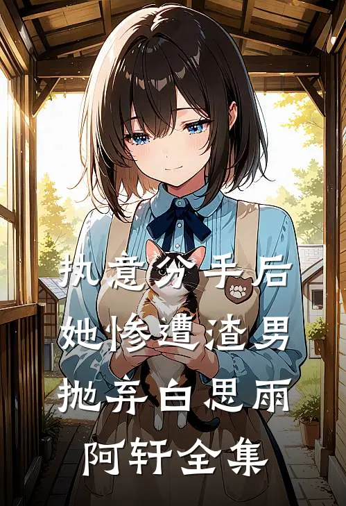 执意分手后，她惨遭渣男抛弃白思雨阿轩 全集