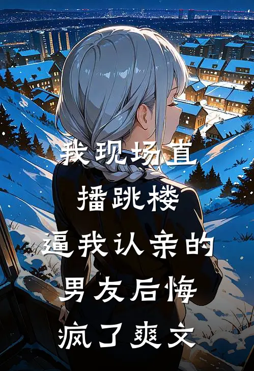 我现场直播跳楼，逼我认亲的男友后悔疯了爽文