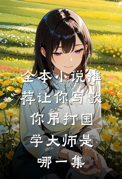 全本小说推荐让你写歌,你吊打国学大师是哪一集