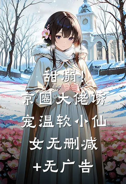 甜溺！京圈大佬诱宠温软小仙女无删减+无广告