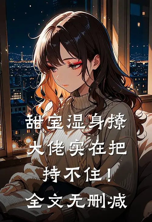 甜宝湿身撩，大佬实在把持不住！全文无删减