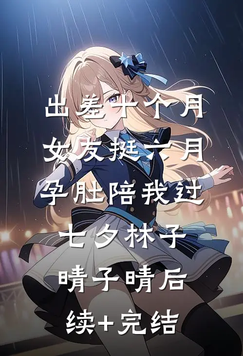 出差十个月，女友挺六月孕肚陪我过七夕林子晴子晴后续+完结