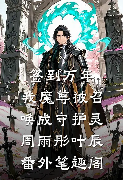 签到万年，我魔尊被召唤成守护灵：周雨彤叶辰番外笔趣阁