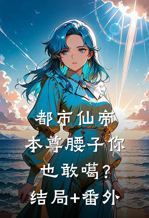 都市仙帝：本尊腰子你也敢噶？结局+番外