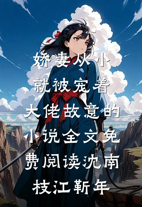 娇妻从小就被宠着，大佬故意的小说全文免费阅读沈南枝江靳年