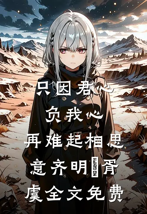 只因君心负我心，再难起相思意齐明喆胥虞全文免费