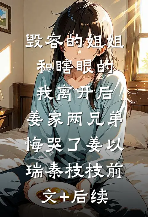 毁容的姐姐和瞎眼的我离开后，姜家两兄弟悔哭了姜以瑞秦枝枝前文+后续