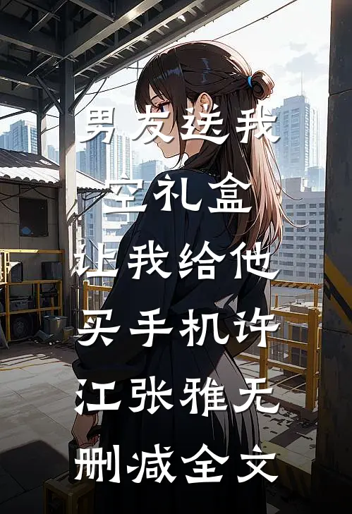 男友送我空礼盒，让我给他买手机许江张雅无删减全文