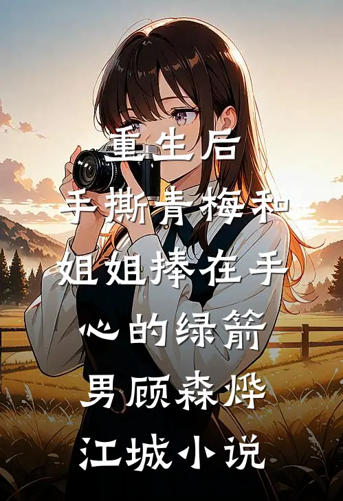 重生后，手撕青梅和姐姐捧在手心的绿箭男顾森烨江城小说