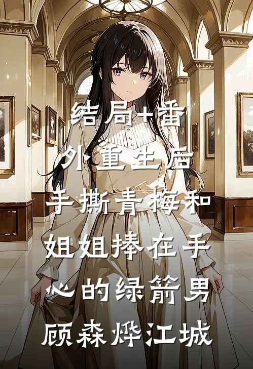 结局+番外重生后，手撕青梅和姐姐捧在手心的绿箭男顾森烨江城