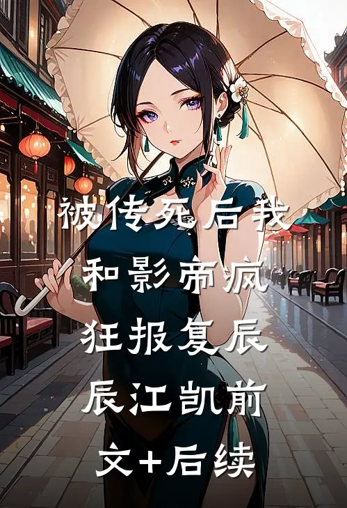 被传死后我和影帝疯狂报复辰辰江凯前文+后续