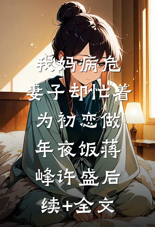 我妈病危，妻子却忙着为初恋做年夜饭蒋峰许盛后续+全文