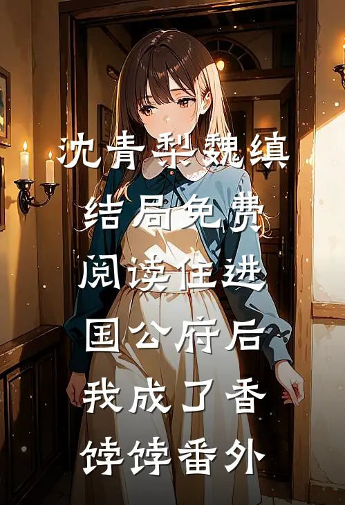 沈青梨魏缜结局免费阅读住进国公府后，我成了香饽饽番外
