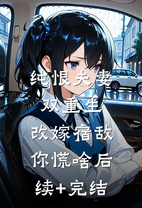 纯恨夫妻双重生，改嫁宿敌你慌啥后续+完结